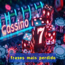 frases mais perdido que surdo em bingo